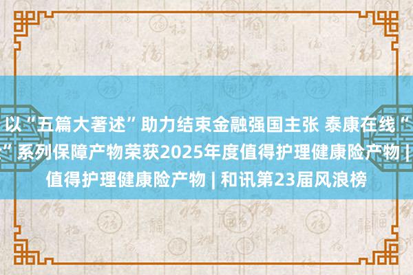 以“五篇大著述”助力结束金融强国主张 泰康在线“好效保·癌症复发险”系列保障产物荣获2025年度值得护理健康险产物 | 和讯第23届风浪榜